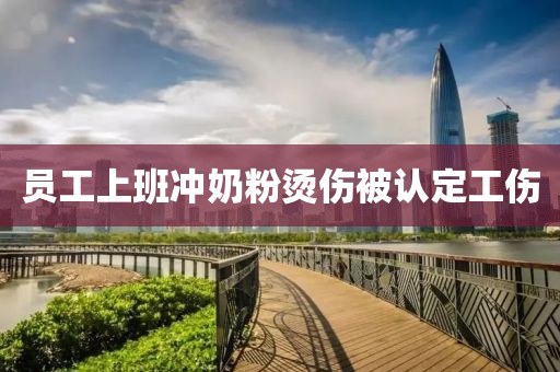 员工上班冲奶粉烫伤被认定工伤