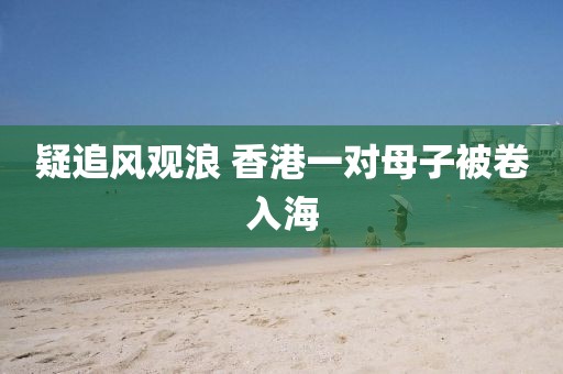 疑追风观浪 香港一对母子被卷入海