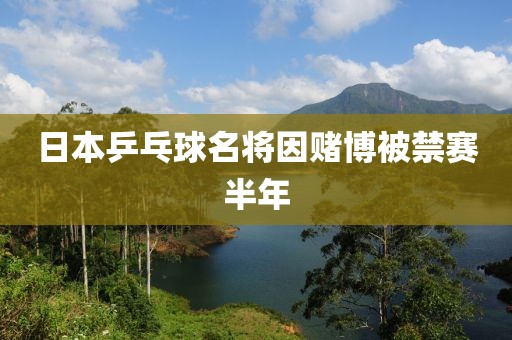 日本乒乓球名将因赌博被禁赛半年