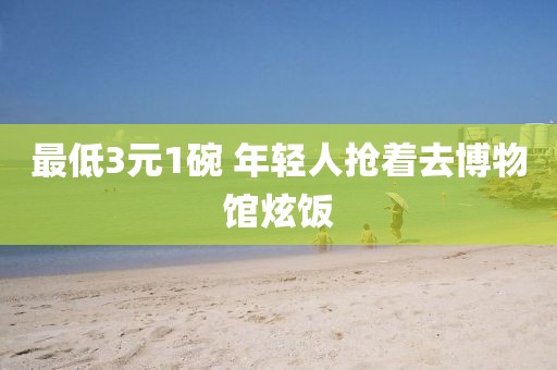 最低3元1碗 年轻人抢着去博物馆炫饭
