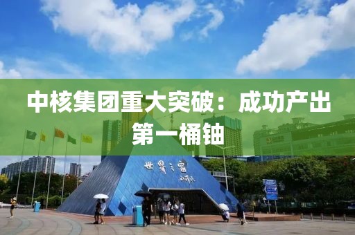 中核集团重大突破：成功产出第一桶铀
