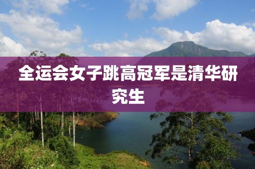 全运会女子跳高冠军是清华研究生