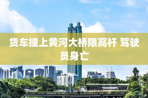 货车撞上黄河大桥限高杆 驾驶员身亡