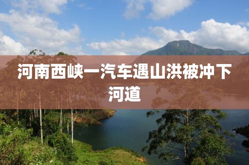 河南西峡一汽车遇山洪被冲下河道