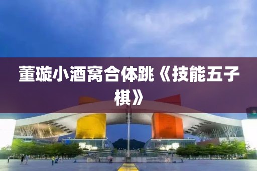 董璇小酒窝合体跳《技能五子棋》