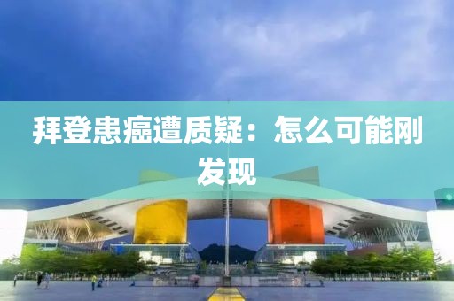 拜登患癌遭质疑：怎么可能刚发现