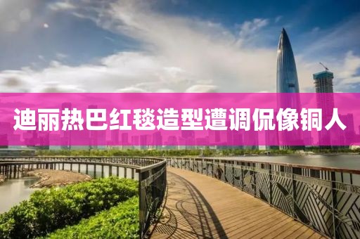 迪丽热巴红毯造型遭调侃像铜人