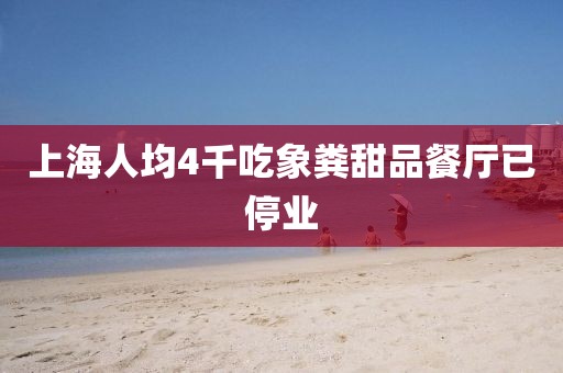 上海人均4千吃象粪甜品餐厅已停业
