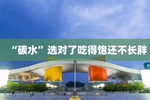 “碳水”选对了吃得饱还不长胖