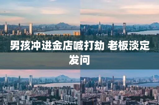 男孩冲进金店喊打劫 老板淡定发问