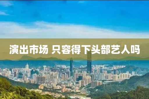 演出市场 只容得下头部艺人吗