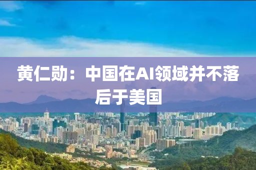 黄仁勋：中国在AI领域并不落后于美国