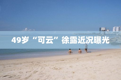 49岁“可云”徐露近况曝光