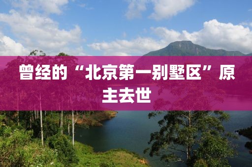 曾经的“北京第一别墅区”原主去世