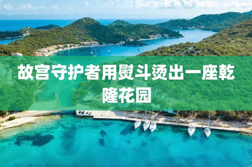 故宫守护者用熨斗烫出一座乾隆花园