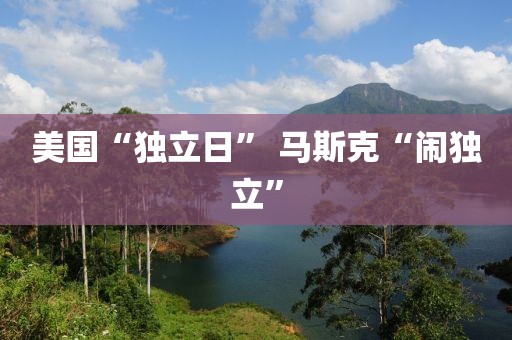 美国“独立日” 马斯克“闹独立”