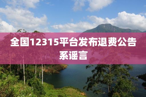 全国12315平台发布退费公告系谣言