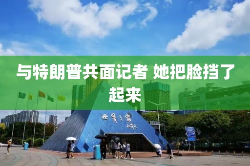 与特朗普共面记者 她把脸挡了起来