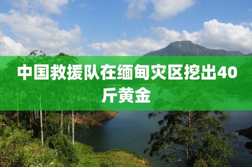 中国救援队在缅甸灾区挖出40斤黄金