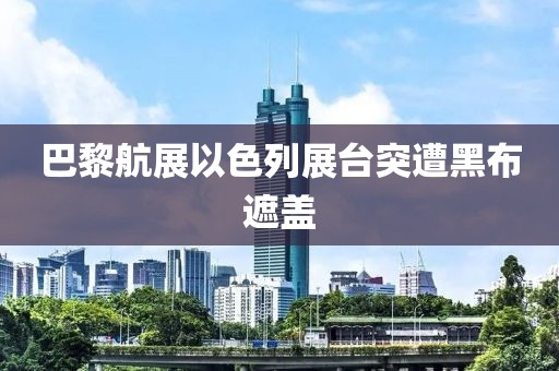 巴黎航展以色列展台突遭黑布遮盖