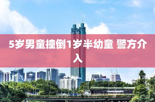 5岁男童撞倒1岁半幼童 警方介入