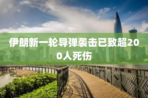 伊朗新一轮导弹袭击已致超200人死伤
