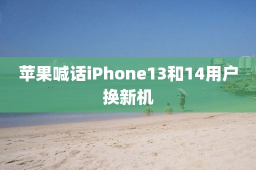 苹果喊话iPhone13和14用户换新机