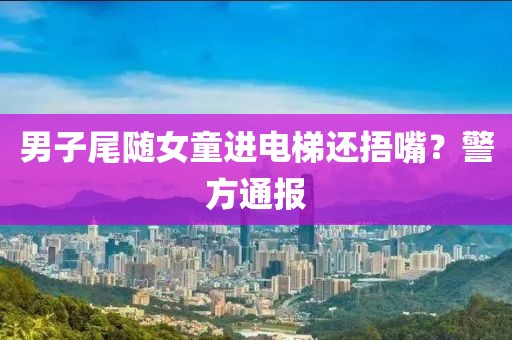 男子尾随女童进电梯还捂嘴？警方通报