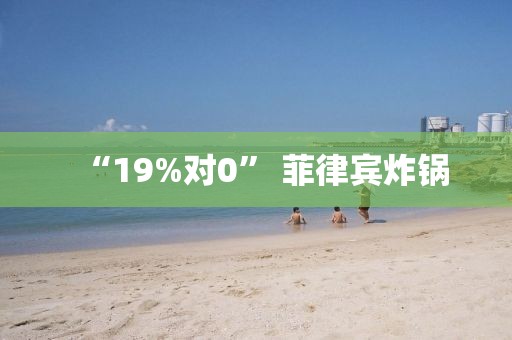 “19%对0” 菲律宾炸锅