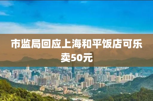 市监局回应上海和平饭店可乐卖50元