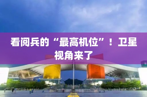 看阅兵的“最高机位”！卫星视角来了