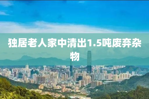 独居老人家中清出1.5吨废弃杂物